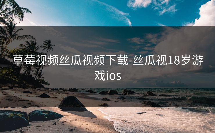 草莓视频丝瓜视频下载-丝瓜视18岁游戏ios