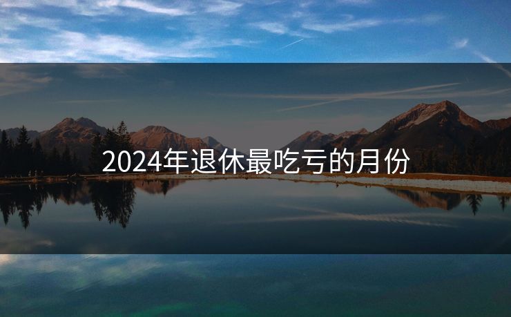 2024年退休最吃亏的月份