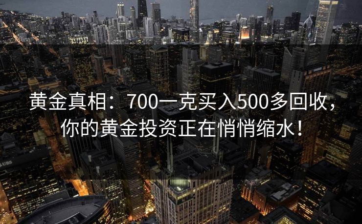 黄金真相：700一克买入500多回收，你的黄金投资正在悄悄缩水！