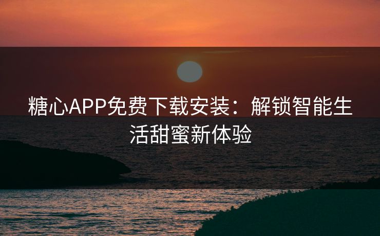 糖心APP免费下载安装：解锁智能生活甜蜜新体验