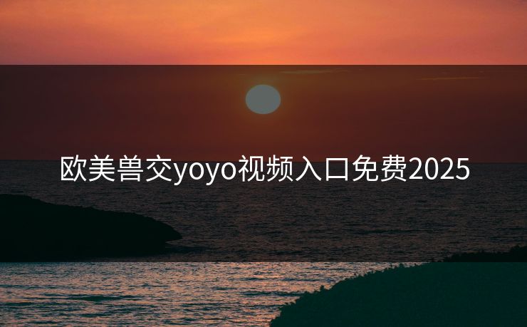 欧美兽交yoyo视频入口免费2025