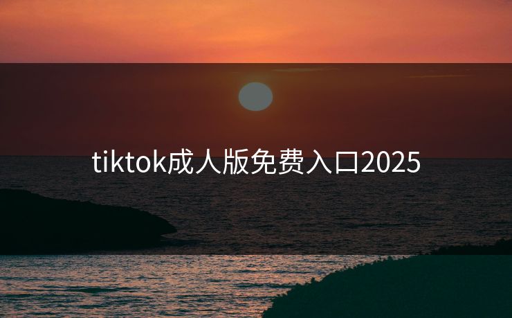tiktok成人版免费入口2025
