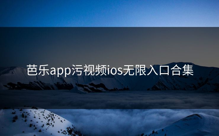 芭乐app污视频ios无限入口合集