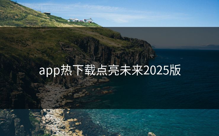 app热下载点亮未来2025版 app热下载点亮未来2025版