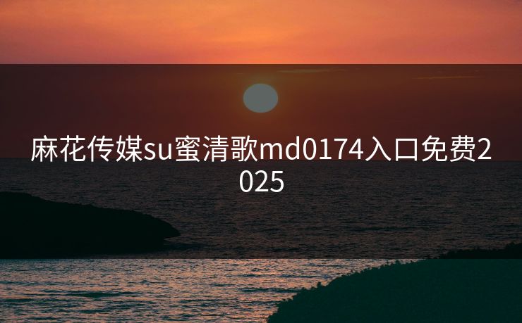 麻花传媒su蜜清歌md0174入口免费2025