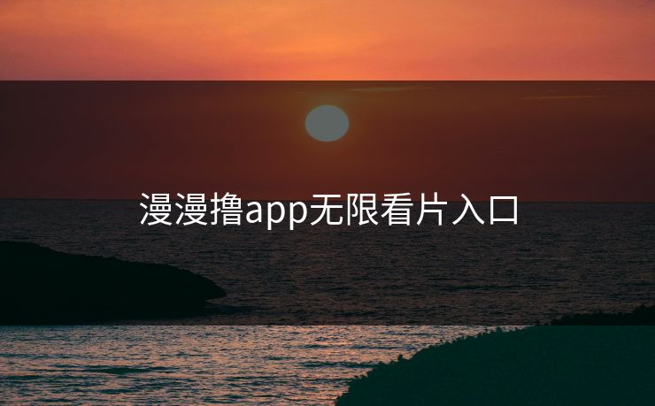 漫漫撸app无限看片入口