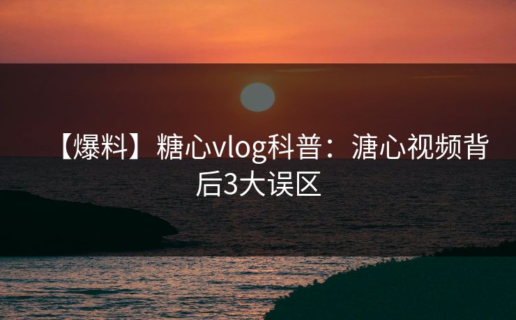 【爆料】糖心vlog科普：溏心视频背后3大误区