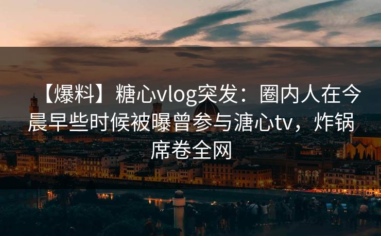 【爆料】糖心vlog突发：圈内人在今晨早些时候被曝曾参与溏心tv，炸锅席卷全网