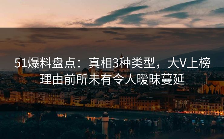 51爆料盘点：真相3种类型，大V上榜理由前所未有令人暧昧蔓延
