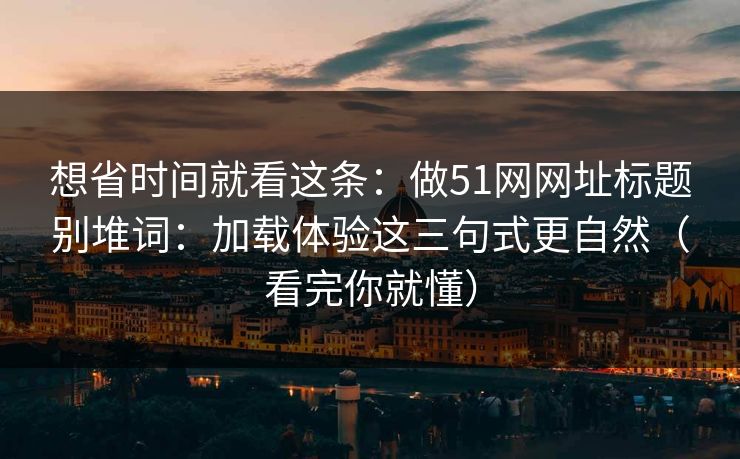 想省时间就看这条:做51网网址标题别堆词:加载体验这三句式更自然(看完你就懂)