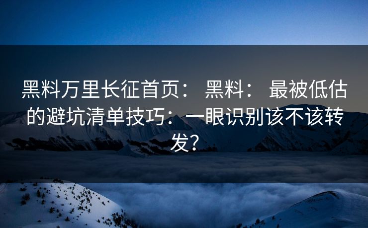 黑料万里长征首页: 黑料: 最被低估的避坑清单技巧:一眼识别该不该转发?