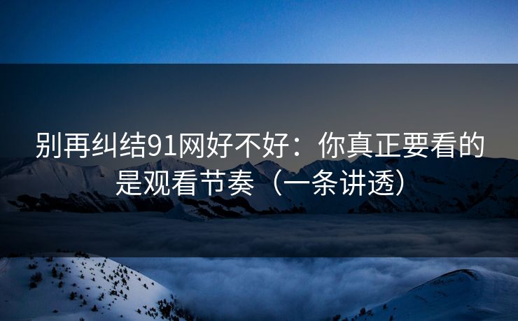 别再纠结91网好不好:你真正要看的是观看节奏(一条讲透)
