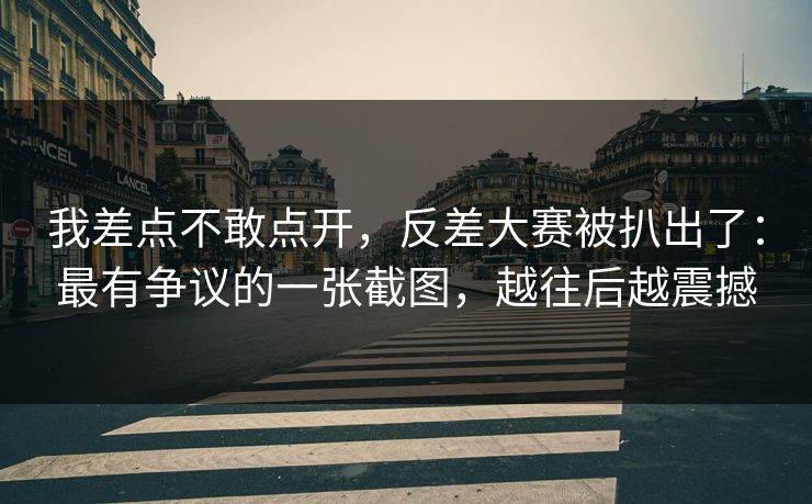 我差点不敢点开,反差大赛被扒出了:最有争议的一张截图,越往后越震撼