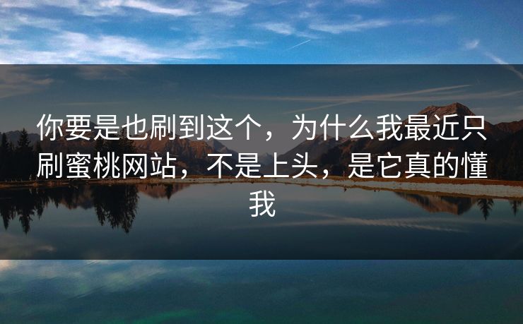 你要是也刷到这个,为什么我最近只刷蜜桃网站,不是上头,是它真的懂我