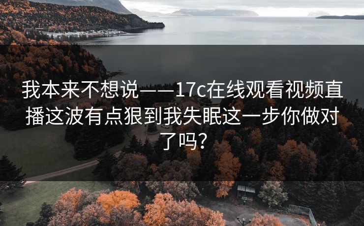 我本来不想说——17c在线观看视频直播这波有点狠到我失眠这一步你做对了吗?