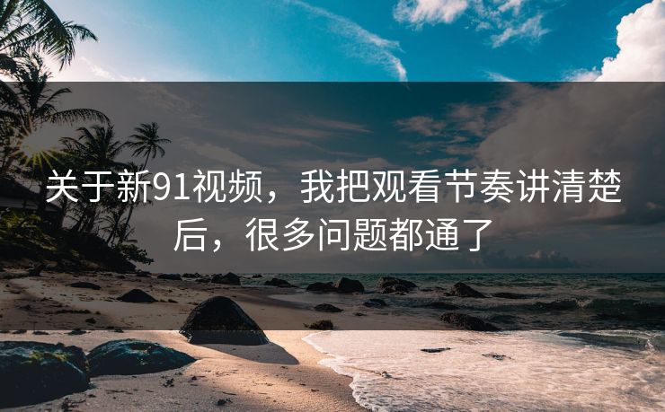 关于新91视频,我把观看节奏讲清楚后,很多问题都通了