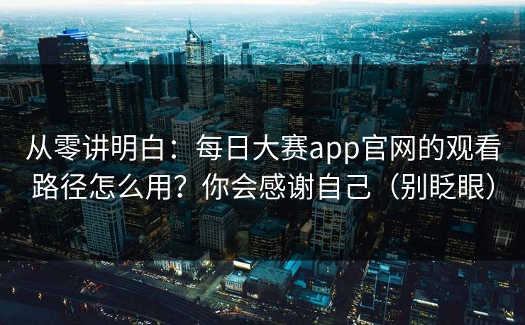 从零讲明白:每日大赛app官网的观看路径怎么用?你会感谢自己(别眨眼) 从零讲明白:每日大赛app官网的观看路径怎么用?你会感谢自己(别眨眼)