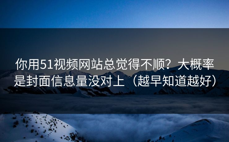你用51视频网站总觉得不顺？大概率是封面信息量没对上（越早知道越好）