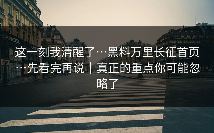 这一刻我清醒了…黑料万里长征首页…先看完再说｜真正的重点你可能忽略了