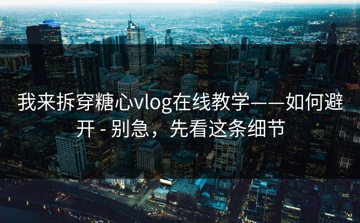 我来拆穿糖心vlog在线教学——如何避开 - 别急，先看这条细节