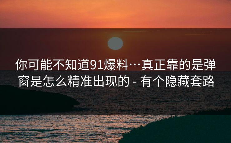 你可能不知道91爆料…真正靠的是弹窗是怎么精准出现的 - 有个隐藏套路 你可能不知道91爆料…真正靠的是弹窗是怎么精准出现的 - 有个隐藏套路