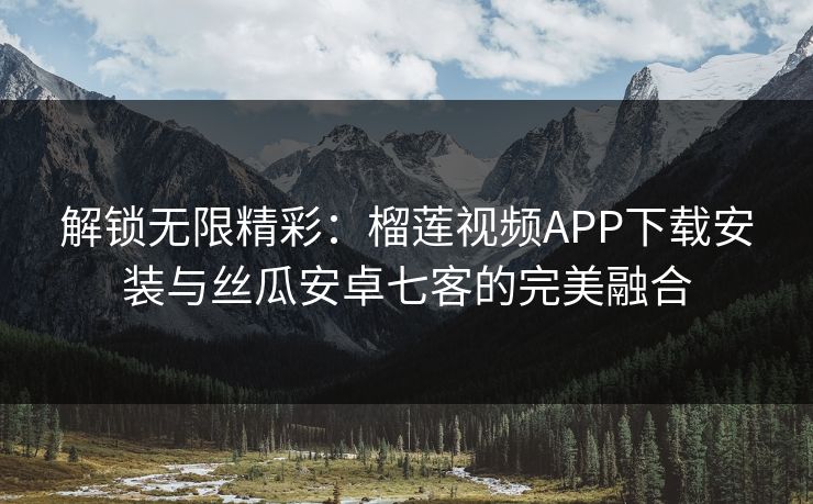 解锁无限精彩:榴莲视频APP下载安装与丝瓜安卓七客的完美融合