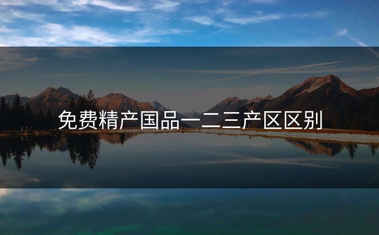 免费精产国品一二三产区区别