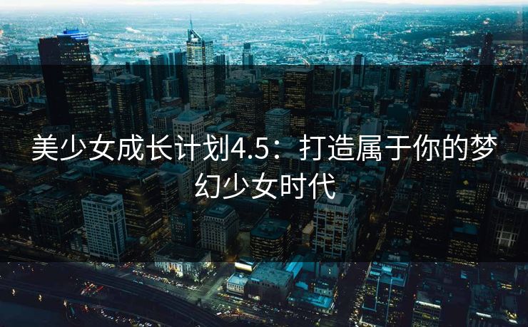 美少女成长计划4.5:打造属于你的梦幻少女时代 美少女成长计划4.5:打造属于你的梦幻少女时代