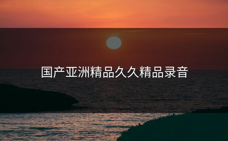 国产亚洲精品久久精品录音