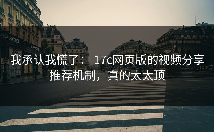我承认我慌了: 17c网页版的视频分享推荐机制,真的太太顶