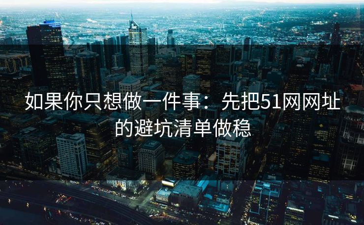 如果你只想做一件事：先把51网网址的避坑清单做稳