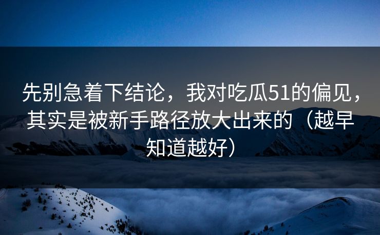 先别急着下结论,我对吃瓜51的偏见,其实是被新手路径放大出来的(越早知道越好)