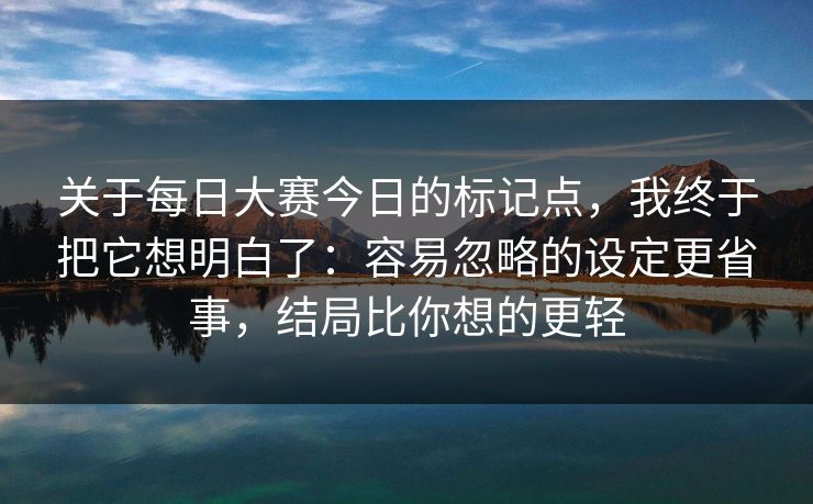 关于每日大赛今日的标记点，我终于把它想明白了：容易忽略的设定更省事，结局比你想的更轻