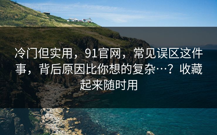冷门但实用,91官网,常见误区这件事,背后原因比你想的复杂…?收藏起来随时用