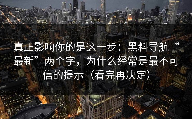 真正影响你的是这一步：黑料导航“最新”两个字，为什么经常是最不可信的提示（看完再决定）