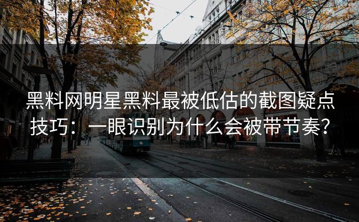 黑料网明星黑料最被低估的截图疑点技巧：一眼识别为什么会被带节奏？
