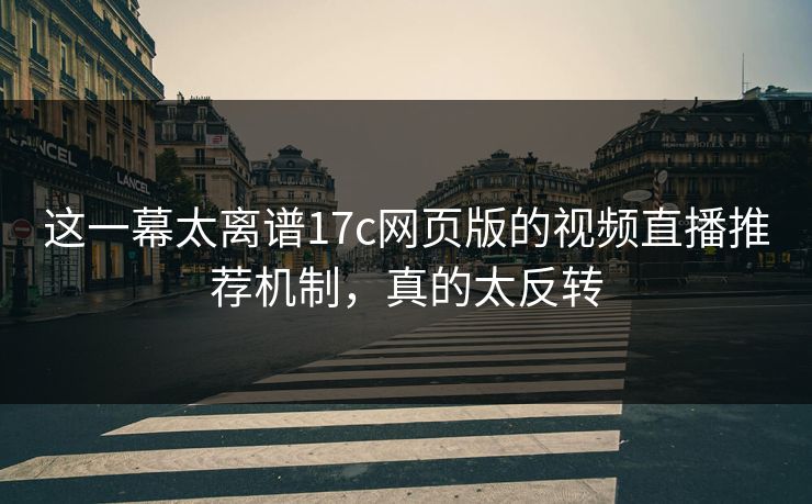 这一幕太离谱17c网页版的视频直播推荐机制，真的太反转