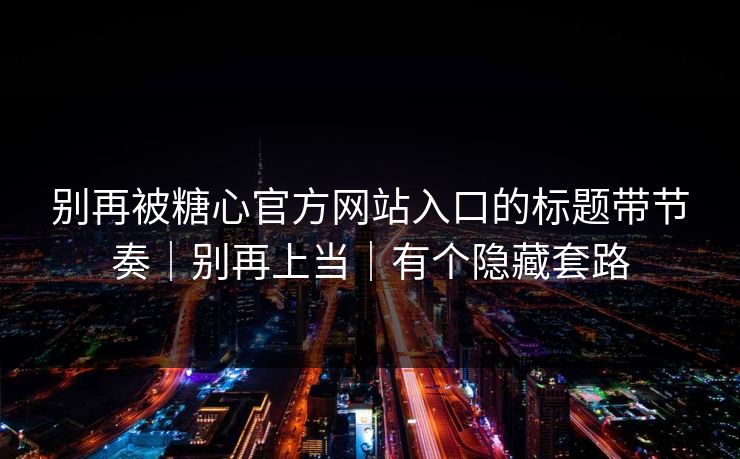 别再被糖心官方网站入口的标题带节奏|别再上当|有个隐藏套路 别再被糖心官方网站入口的标题带节奏|别再上当|有个隐藏套路