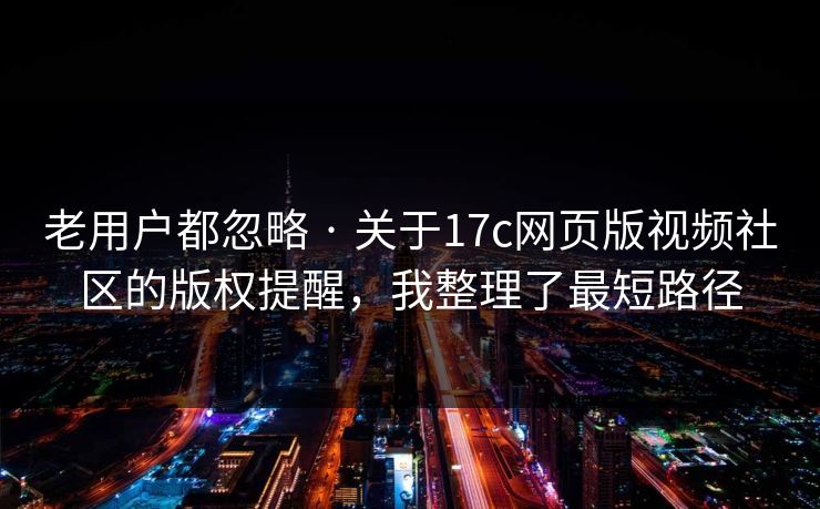 老用户都忽略 · 关于17c网页版视频社区的版权提醒,我整理了最短路径