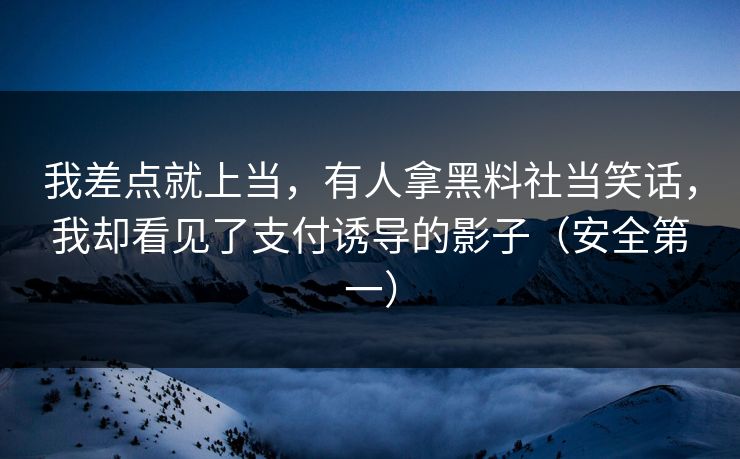 我差点就上当,有人拿黑料社当笑话,我却看见了支付诱导的影子(安全第一)