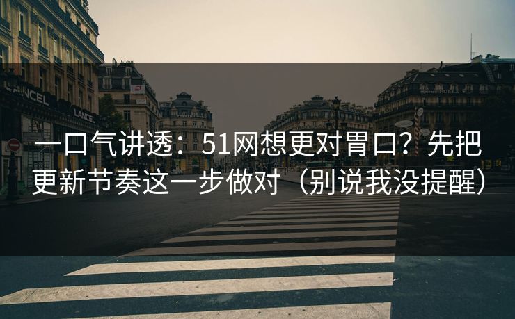 一口气讲透：51网想更对胃口？先把更新节奏这一步做对（别说我没提醒）