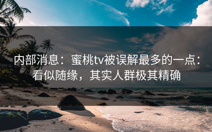 内部消息：蜜桃tv被误解最多的一点：看似随缘，其实人群极其精确
