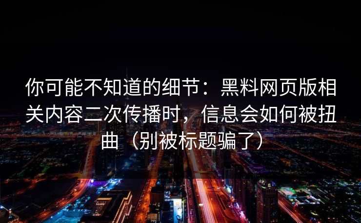 你可能不知道的细节：黑料网页版相关内容二次传播时，信息会如何被扭曲（别被标题骗了）
