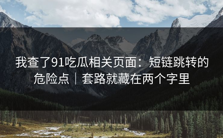 我查了91吃瓜相关页面:短链跳转的危险点|套路就藏在两个字里 我查了91吃瓜相关页面:短链跳转的危险点|套路就藏在两个字里